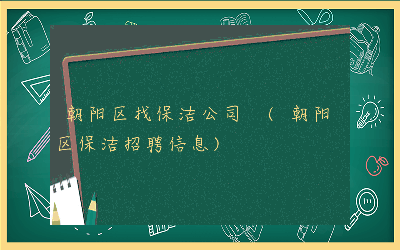 朝阳区找保洁公司 (朝阳区保洁招聘信息)